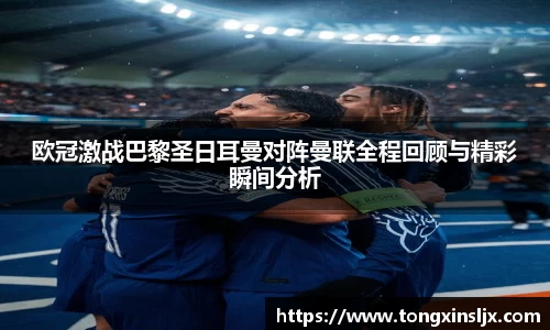 欧冠激战巴黎圣日耳曼对阵曼联全程回顾与精彩瞬间分析